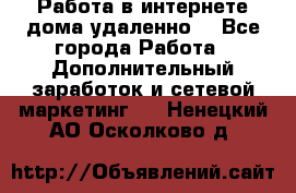  Работа в интернете дома удаленно  - Все города Работа » Дополнительный заработок и сетевой маркетинг   . Ненецкий АО,Осколково д.